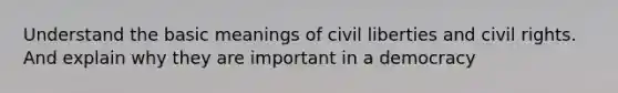 Understand the basic meanings of civil liberties and civil rights. And explain why they are important in a democracy