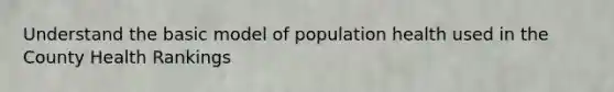 Understand the basic model of population health used in the County Health Rankings