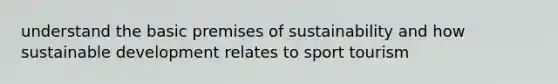 understand the basic premises of sustainability and how sustainable development relates to sport tourism