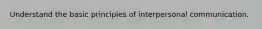 Understand the basic principles of interpersonal communication.