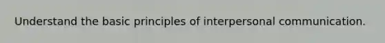 Understand the basic principles of interpersonal communication.