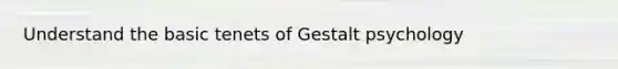 Understand the basic tenets of Gestalt psychology