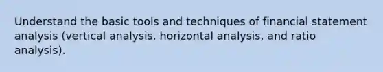 Understand the basic tools and techniques of financial statement analysis (vertical analysis, horizontal analysis, and ratio analysis).