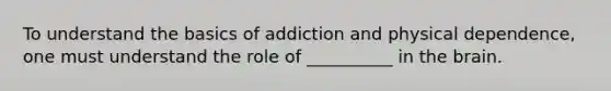 To understand the basics of addiction and physical dependence, one must understand the role of __________ in the brain.