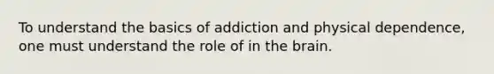 To understand the basics of addiction and physical dependence, one must understand the role of in the brain.