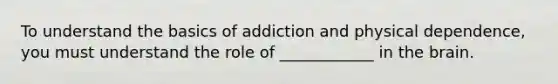 To understand the basics of addiction and physical dependence, you must understand the role of ____________ in the brain.