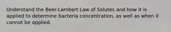 Understand the Beer-Lambert Law of Solutes and how it is applied to determine bacteria concentration, as well as when it cannot be applied.