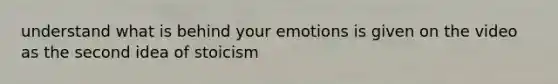 understand what is behind your emotions is given on the video as the second idea of stoicism