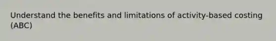 Understand the benefits and limitations of activity-based costing (ABC)