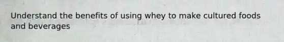 ​Understand the benefits of using whey to make cultured foods and beverages