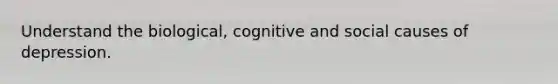 Understand the biological, cognitive and social causes of depression.