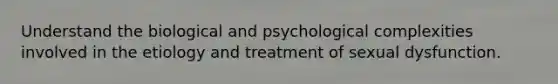 Understand the biological and psychological complexities involved in the etiology and treatment of sexual dysfunction.