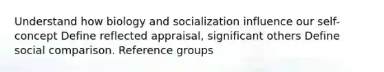 Understand how biology and socialization influence our self-concept Define reflected appraisal, significant others Define social comparison. Reference groups