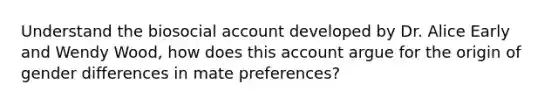 Understand the biosocial account developed by Dr. Alice Early and Wendy Wood, how does this account argue for the origin of gender differences in mate preferences?