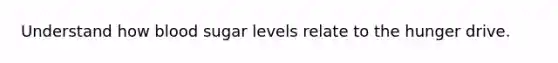 Understand how blood sugar levels relate to the hunger drive.