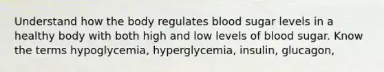 Understand how the body regulates blood sugar levels in a healthy body with both high and low levels of blood sugar. Know the terms hypoglycemia, hyperglycemia, insulin, glucagon,