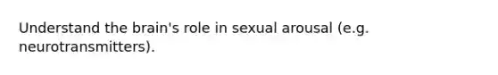 Understand the brain's role in sexual arousal (e.g. neurotransmitters).