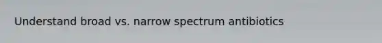 Understand broad vs. narrow spectrum antibiotics