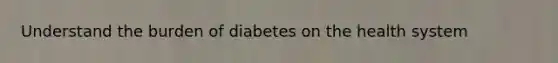 Understand the burden of diabetes on the health system