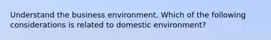 Understand the business environment. Which of the following considerations is related to domestic environment?