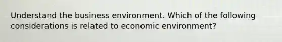 Understand the business environment. Which of the following considerations is related to economic environment?