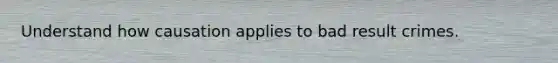 Understand how causation applies to bad result crimes.