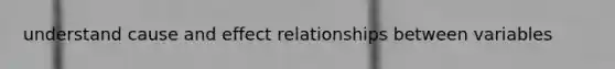 understand cause and effect relationships between variables