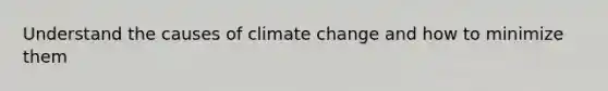 Understand the causes of climate change and how to minimize them