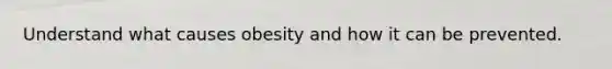Understand what causes obesity and how it can be prevented.