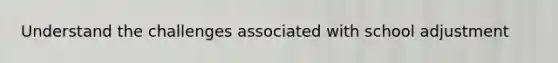Understand the challenges associated with school adjustment