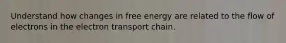 Understand how changes in free energy are related to the flow of electrons in the electron transport chain.