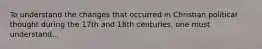 To understand the changes that occurred in Christian political thought during the 17th and 18th centuries, one must understand...