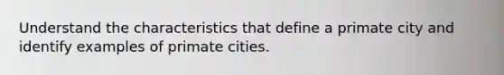 Understand the characteristics that define a primate city and identify examples of primate cities.