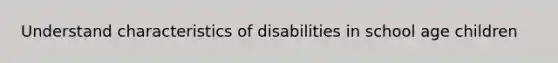 Understand characteristics of disabilities in school age children