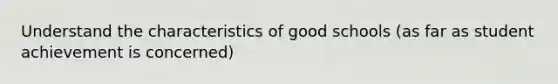 Understand the characteristics of good schools (as far as student achievement is concerned)