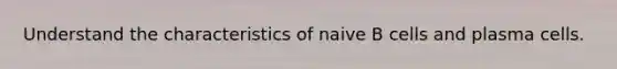 Understand the characteristics of naive B cells and plasma cells.