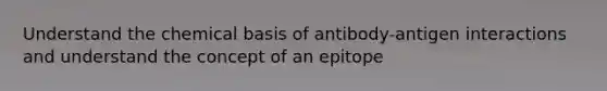 Understand the chemical basis of antibody-antigen interactions and understand the concept of an epitope