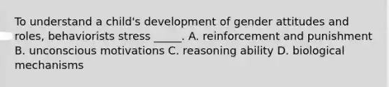 To understand a child's development of gender attitudes and roles, behaviorists stress _____. A. reinforcement and punishment B. unconscious motivations C. reasoning ability D. biological mechanisms