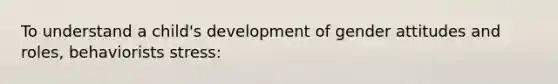To understand a child's development of gender attitudes and roles, behaviorists stress: