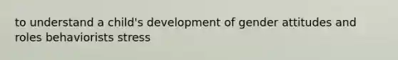 to understand a child's development of gender attitudes and roles behaviorists stress