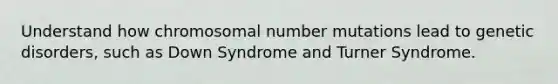 Understand how chromosomal number mutations lead to genetic disorders, such as Down Syndrome and Turner Syndrome.