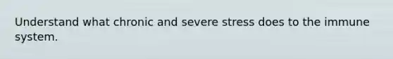 Understand what chronic and severe stress does to the immune system.