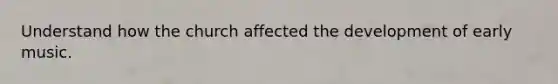 Understand how the church affected the development of early music.