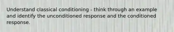 Understand classical conditioning - think through an example and identify the unconditioned response and the conditioned response.