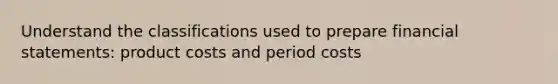 Understand the classifications used to prepare financial statements: product costs and period costs