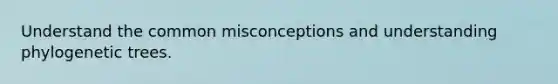 Understand the common misconceptions and understanding phylogenetic trees.