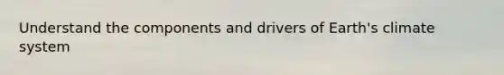 Understand the components and drivers of Earth's climate system