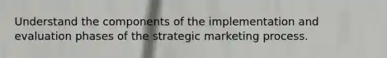 Understand the components of the implementation and evaluation phases of the strategic marketing process.