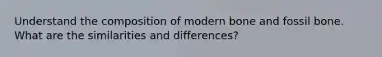 Understand the composition of modern bone and fossil bone. What are the similarities and differences?