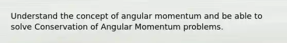 Understand the concept of angular momentum and be able to solve Conservation of Angular Momentum problems.